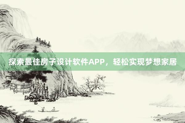 探索最佳房子设计软件APP，轻松实现梦想家居