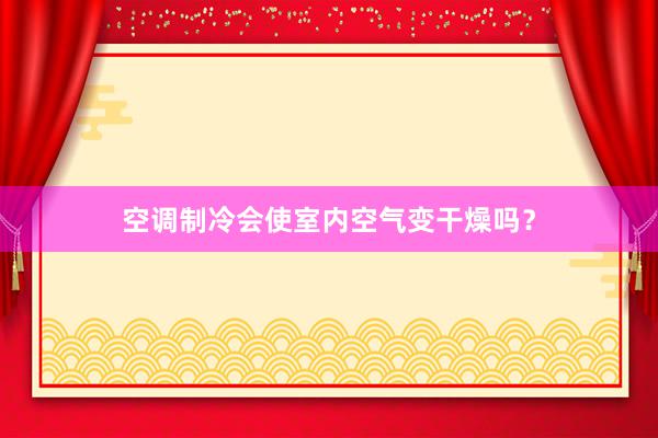 空调制冷会使室内空气变干燥吗？